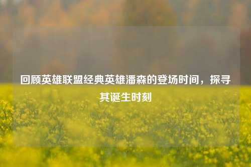 回顾英雄联盟经典英雄潘森的登场时间,探寻其诞生时刻