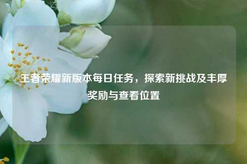 王者荣耀新版本每日任务，探索新挑战及丰厚奖励与查看位置