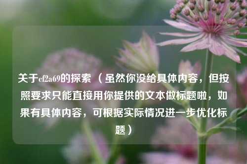 关于cf2a69的探索 （虽然你没给具体内容，但按照要求只能直接用你提供的文本做标题啦，如果有具体内容，可根据实际情况进一步优化标题）