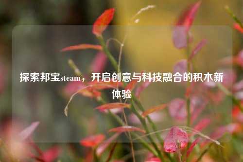 探索邦宝steam,开启创意与科技融合的积木新体验