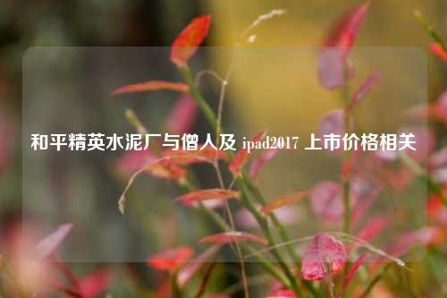 和平精英水泥厂与僧人及 ipad2017 上市价格相关