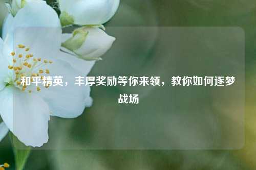 和平精英,丰厚奖励等你来领,教你如何逐梦战场
