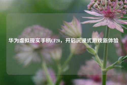 华为虚拟现实手柄CF20，开启沉浸式游戏新体验