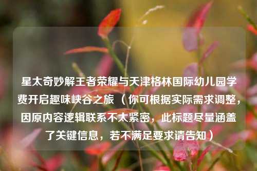 星太奇妙解王者荣耀与天津格林国际幼儿园学费开启趣味峡谷之旅 （你可根据实际需求调整，因原内容逻辑联系不太紧密，此标题尽量涵盖了关键信息，若不满足要求请告知）