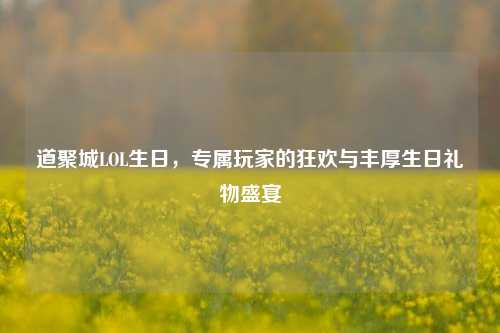 道聚城LOL生日,专属玩家的狂欢与丰厚生日礼物盛宴