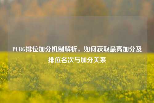 PUBG排位加分机制解析,如何获取最高加分及排位名次与加分关系