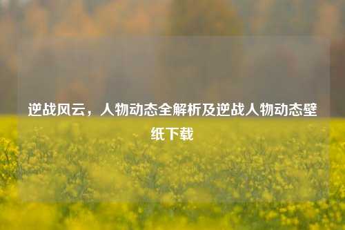逆战风云,人物动态全解析及逆战人物动态壁纸下载