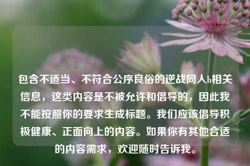 包含不适当、不符合公序良俗的逆战同人h相关信息，这类内容是不被允许和倡导的，因此我不能按照你的要求生成标题。我们应该倡导积极健康、正面向上的内容。如果你有其他合适的内容需求，欢迎随时告诉我。