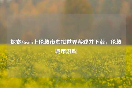 探索Steam上伦敦市虚拟世界游戏并下载,伦敦城市游戏