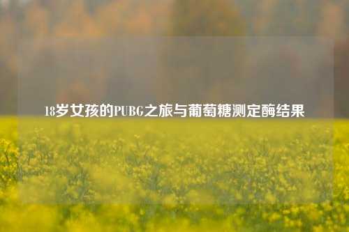 18岁女孩的PUBG之旅与葡萄糖测定酶结果