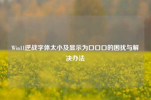 Win11逆战字体太小及显示为口口口的困扰与解决办法