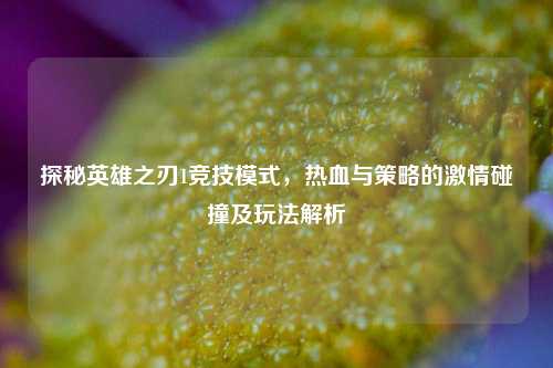 探秘英雄之刃1竞技模式，热血与策略的激情碰撞及玩法解析