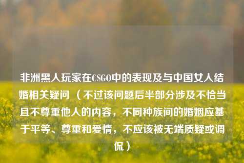 非洲黑人玩家在CSGO中的表现及与中国女人结婚相关疑问 (不过该问题后半部分涉及不恰当且不尊重他人的内容,不同种族间的婚姻应基于平等、尊重和爱情,不应该被无端质疑或调侃)