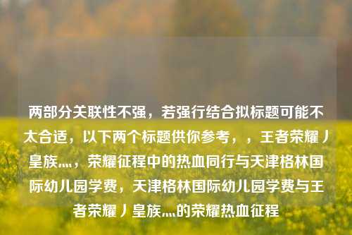 两部分关联性不强，若强行结合拟标题可能不太合适，以下两个标题供你参考，，王者荣耀丿皇族灬，荣耀征程中的热血同行与天津格林国际幼儿园学费，天津格林国际幼儿园学费与王者荣耀丿皇族灬的荣耀热血征程