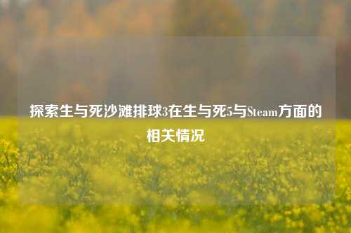 探索生与死沙滩排球3在生与死5与Steam方面的相关情况