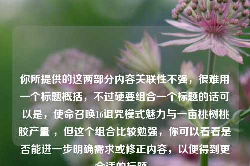 你所提供的这两部分内容关联性不强，很难用一个标题概括，不过硬要组合一个标题的话可以是，使命召唤16诅咒模式魅力与一亩桃树桃胶产量 ，但这个组合比较勉强，你可以看看是否能进一步明确需求或修正内容，以便得到更合适的标题 。