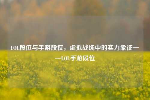 LOL段位与手游段位，虚拟战场中的实力象征——LOL手游段位