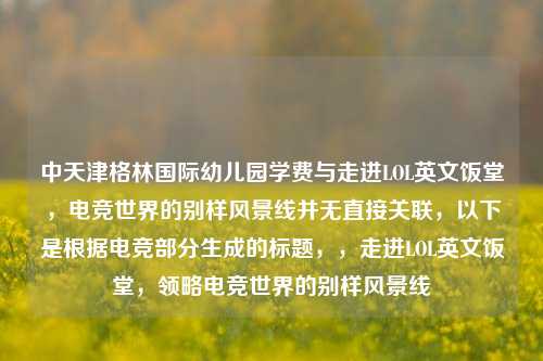 中天津格林国际幼儿园学费与走进LOL英文饭堂,电竞世界的别样风景线并无直接关联,以下是根据电竞部分生成的标题,,走进LOL英文饭堂,领略电竞世界的别样风景线
