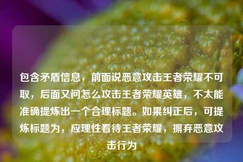 包含矛盾信息,前面说恶意攻击王者荣耀不可取,后面又问怎么攻击王者荣耀英雄,不太能准确提炼出一个合理标题。如果纠正后,可提炼标题为,应理性看待王者荣耀,摒弃恶意攻击行为