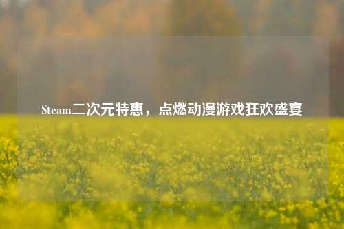 Steam二次元特惠,点燃动漫游戏狂欢盛宴