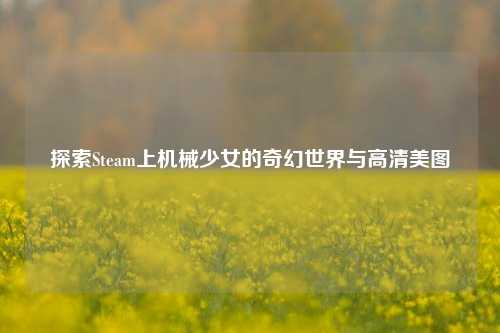 探索Steam上机械少女的奇幻世界与高清美图