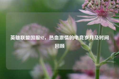 英雄联盟国服S2，热血激情的电竞岁月及时间回顾