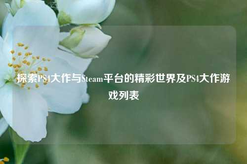 探索PS4大作与Steam平台的精彩世界及PS4大作游戏列表