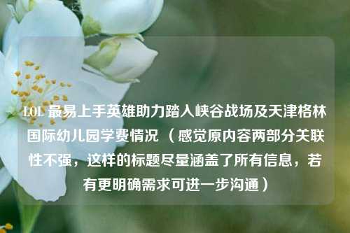 LOL 最易上手英雄助力踏入峡谷战场及天津格林国际幼儿园学费情况 （感觉原内容两部分关联性不强，这样的标题尽量涵盖了所有信息，若有更明确需求可进一步沟通）