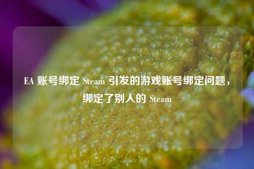 EA 账号绑定 Steam 引发的游戏账号绑定问题,绑定了别人的 Steam