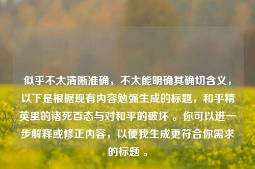 似乎不太清晰准确,不太能明确其确切含义,以下是根据现有内容勉强生成的标题,和平精英里的诸死百态与对和平的破坏 。你可以进一步解释或修正内容,以便我生成更符合你需求的标题 。