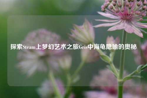 探索Steam上梦幻艺术之旅Gris中海龟隐喻的奥秘