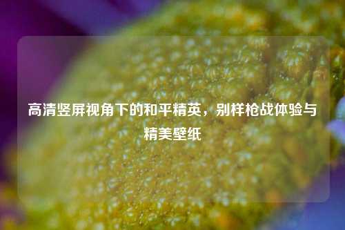 高清竖屏视角下的和平精英，别样枪战体验与精美壁纸