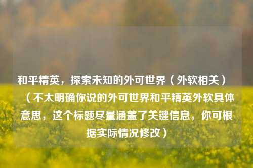 和平精英,探索未知的外可世界(外软相关) (不太明确你说的外可世界和平精英外软具体意思,这个标题尽量涵盖了关键信息,你可根据实际情况修改)
