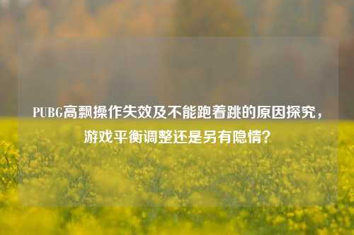 PUBG高飘操作失效及不能跑着跳的原因探究，游戏平衡调整还是另有隐情？