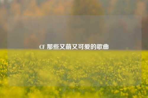 CF 那些又萌又可爱的歌曲