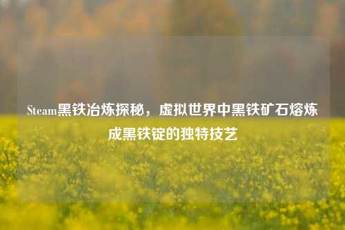 Steam黑铁冶炼探秘,虚拟世界中黑铁矿石熔炼成黑铁锭的独特技艺