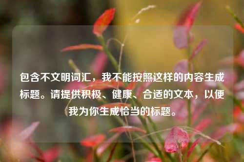 包含不文明词汇,我不能按照这样的内容生成标题。请提供积极、健康、合适的文本,以便我为你生成恰当的标题。