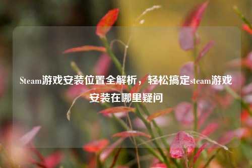 Steam游戏安装位置全解析，轻松搞定steam游戏安装在哪里疑问