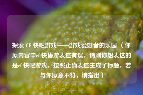 探索 CF 快吧游戏——游戏爱好者的乐园 （你原内容中cf 快售游表述有误，猜测你想表达的是cf 快吧游戏，按照正确表述生成了标题，若与你原意不符，请指出）