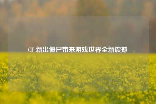 CF 新出僵尸带来游戏世界全新震撼