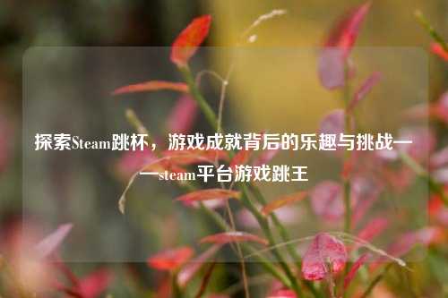 探索Steam跳杯，游戏成就背后的乐趣与挑战——steam平台游戏跳王