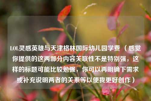 LOL灵感英雄与天津格林国际幼儿园学费 （感觉你提供的这两部分内容关联性不是特别强，这样的标题可能比较勉强，你可以再明确下需求或补充说明两者的关系等以便我更好创作）