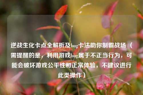 逆战生化卡点全解析及bug卡法助你制霸战场 （需提醒的是，利用游戏bug属于不正当行为，可能会破坏游戏公平性和正常体验，不建议进行此类操作）