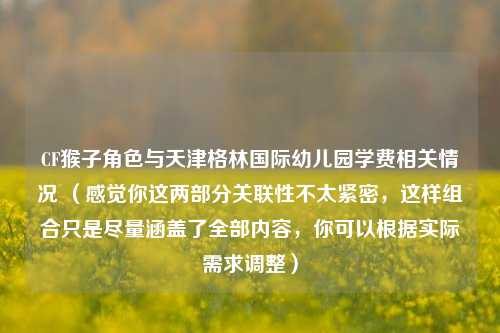 CF猴子角色与天津格林国际幼儿园学费相关情况 （感觉你这两部分关联性不太紧密，这样组合只是尽量涵盖了全部内容，你可以根据实际需求调整）