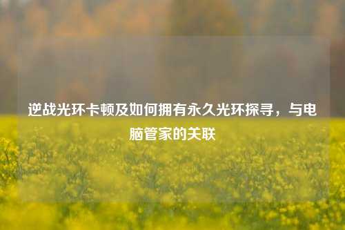 逆战光环卡顿及如何拥有永久光环探寻,与电脑管家的关联