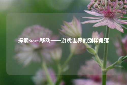 探索Steam移动——游戏世界的别样角落