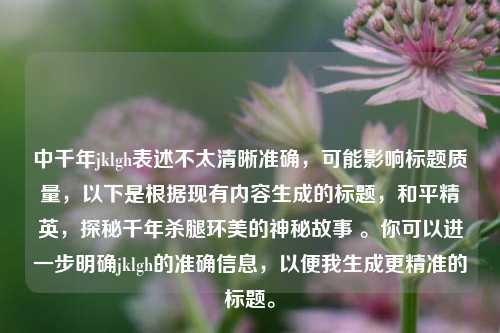中千年jklgh表述不太清晰准确,可能影响标题质量,以下是根据现有内容生成的标题,和平精英,探秘千年杀腿环美的神秘故事 。你可以进一步明确jklgh的准确信息,以便我生成更精准的标题。