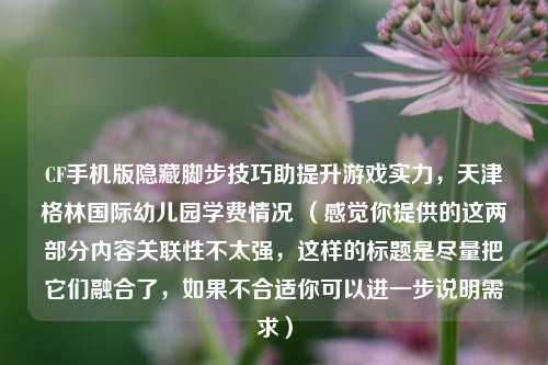 CF手机版隐藏脚步技巧助提升游戏实力，天津格林国际幼儿园学费情况 （感觉你提供的这两部分内容关联性不太强，这样的标题是尽量把它们融合了，如果不合适你可以进一步说明需求）