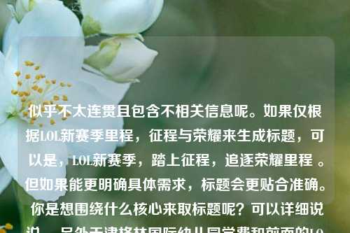 似乎不太连贯且包含不相关信息呢。如果仅根据LOL新赛季里程,征程与荣耀来生成标题,可以是,LOL新赛季,踏上征程,追逐荣耀里程 。但如果能更明确具体需求,标题会更贴合准确。 你是想围绕什么核心来取标题呢?可以详细说说。 另外天津格林国际幼儿园学费和前面的LOL内容毫无关联呀。