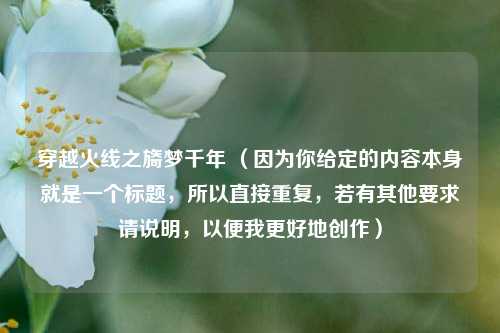 穿越火线之旖梦千年 （因为你给定的内容本身就是一个标题，所以直接重复，若有其他要求请说明，以便我更好地创作）